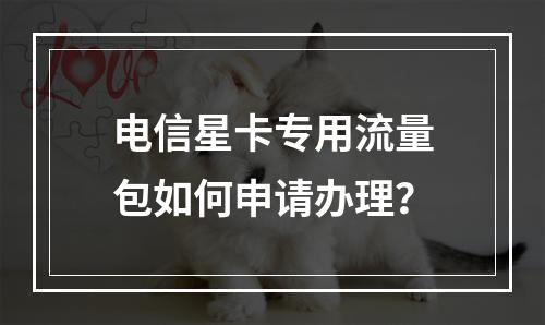电信星卡专用流量包如何申请办理？