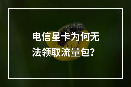 电信星卡为何无法领取流量包？