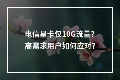 电信星卡仅10G流量？高需求用户如何应对？