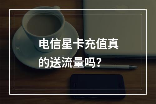 电信星卡充值真的送流量吗？