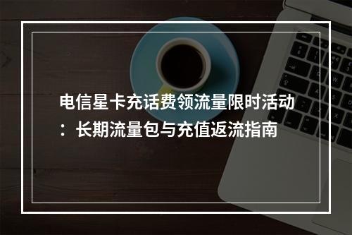 电信星卡充话费领流量限时活动：长期流量包与充值返流指南