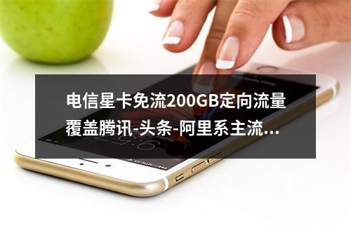 电信星卡免流200GB定向流量覆盖腾讯-头条-阿里系主流APP