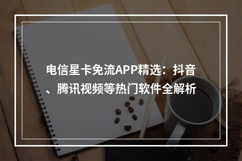 电信星卡免流APP精选：抖音、腾讯视频等热门软件全解析