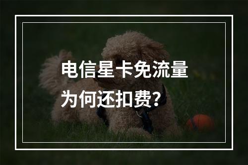 电信星卡免流量为何还扣费？