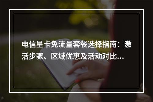 电信星卡免流量套餐选择指南：激活步骤、区域优惠及活动对比解析
