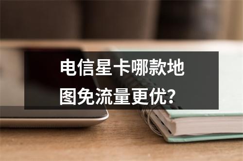 电信星卡哪款地图免流量更优？