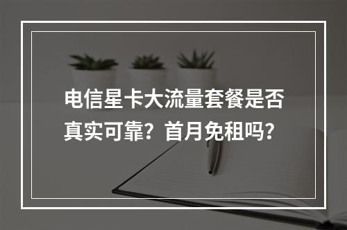电信星卡大流量套餐是否真实可靠？首月免租吗？