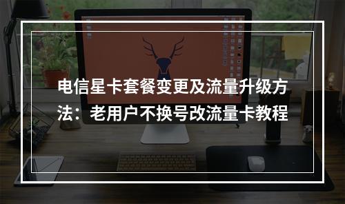 电信星卡套餐变更及流量升级方法：老用户不换号改流量卡教程