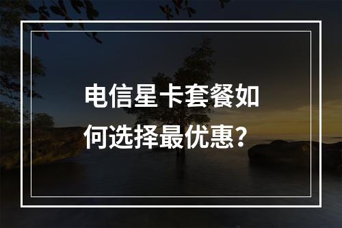 电信星卡套餐如何选择最优惠？