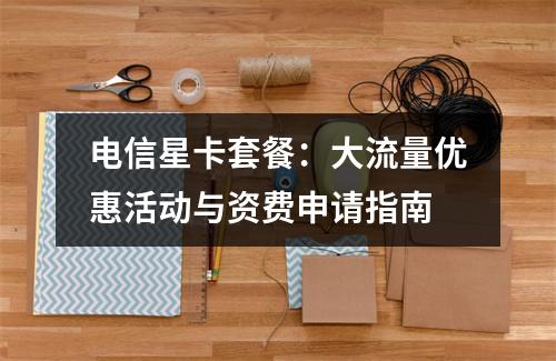 电信星卡套餐：大流量优惠活动与资费申请指南