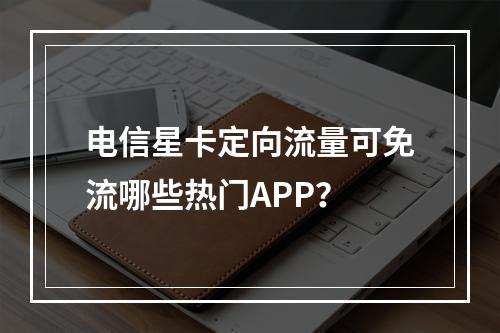 电信星卡定向流量可免流哪些热门APP？
