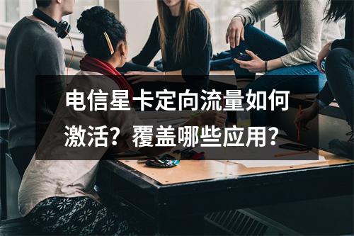 电信星卡定向流量如何激活？覆盖哪些应用？