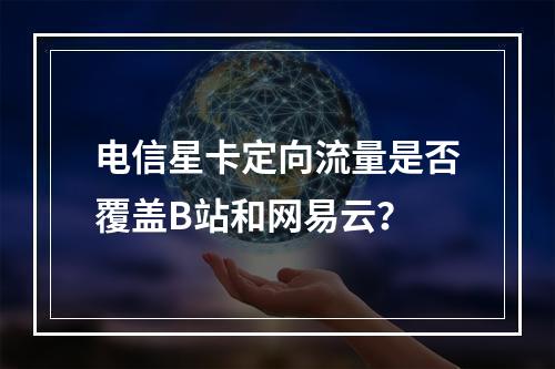 电信星卡定向流量是否覆盖B站和网易云？