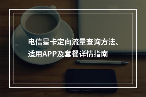 电信星卡定向流量查询方法、适用APP及套餐详情指南