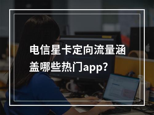 电信星卡定向流量涵盖哪些热门app？