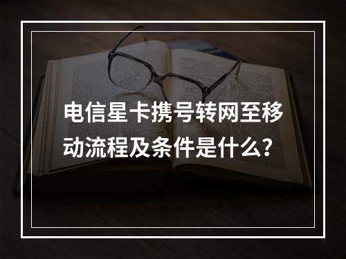 电信星卡携号转网至移动流程及条件是什么？