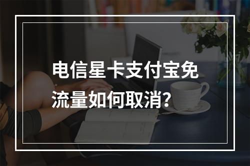 电信星卡支付宝免流量如何取消？