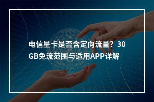 电信星卡是否含定向流量？30GB免流范围与适用APP详解