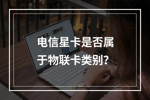 电信星卡是否属于物联卡类别？