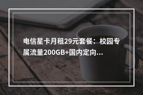 电信星卡月租29元套餐：校园专属流量200GB+国内定向优惠