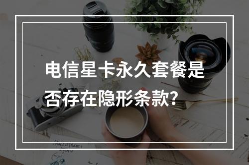 电信星卡永久套餐是否存在隐形条款？