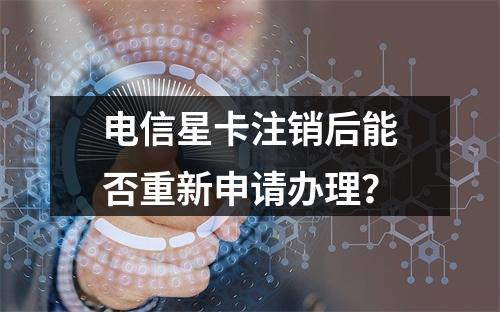 电信星卡注销后能否重新申请办理？