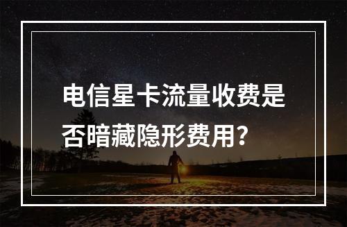 电信星卡流量收费是否暗藏隐形费用？