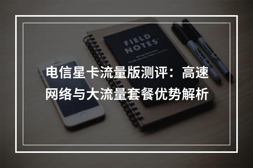 电信星卡流量版测评：高速网络与大流量套餐优势解析