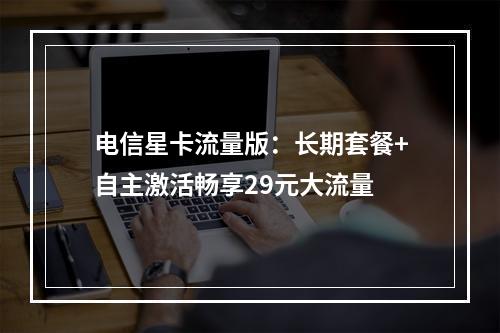 电信星卡流量版：长期套餐+自主激活畅享29元大流量