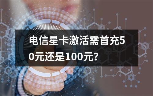 电信星卡激活需首充50元还是100元？