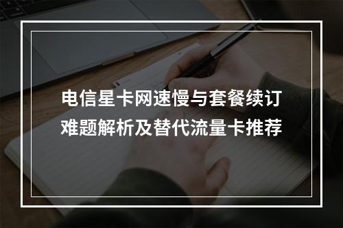 电信星卡网速慢与套餐续订难题解析及替代流量卡推荐