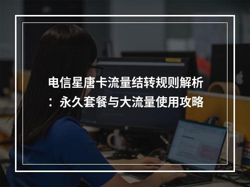 电信星唐卡流量结转规则解析：永久套餐与大流量使用攻略
