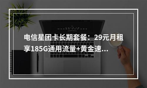 电信星团卡长期套餐：29元月租享185G通用流量+黄金速率