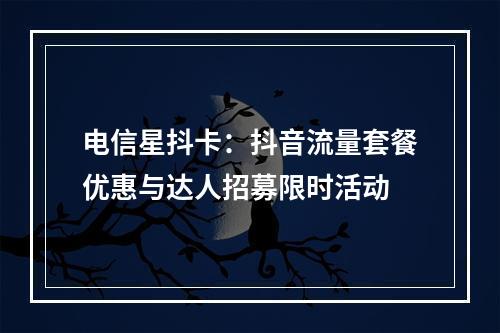电信星抖卡：抖音流量套餐优惠与达人招募限时活动