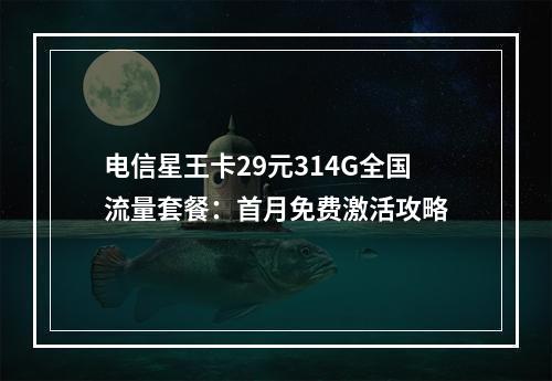 电信星王卡29元314G全国流量套餐：首月免费激活攻略