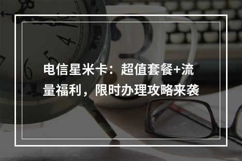 电信星米卡：超值套餐+流量福利，限时办理攻略来袭