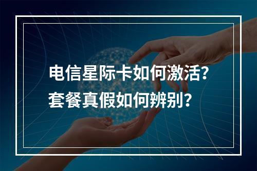 电信星际卡如何激活？套餐真假如何辨别？