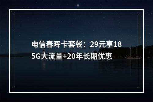 电信春晖卡套餐：29元享185G大流量+20年长期优惠