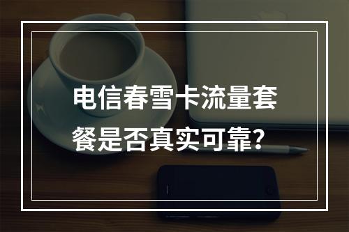 电信春雪卡流量套餐是否真实可靠？