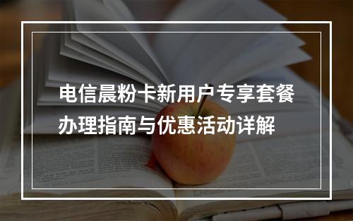 电信晨粉卡新用户专享套餐办理指南与优惠活动详解