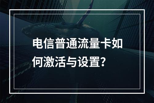 电信普通流量卡如何激活与设置？