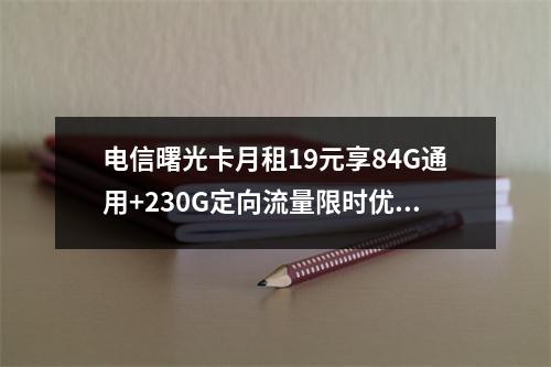 电信曙光卡月租19元享84G通用+230G定向流量限时优惠