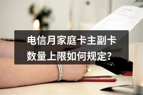 电信月家庭卡主副卡数量上限如何规定？
