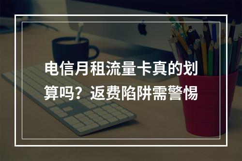 电信月租流量卡真的划算吗？返费陷阱需警惕