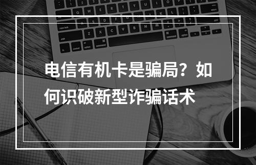 电信有机卡是骗局？如何识破新型诈骗话术