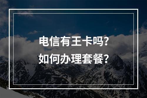 电信有王卡吗？如何办理套餐？