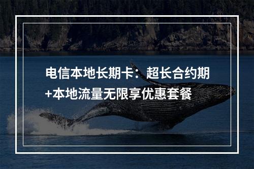电信本地长期卡：超长合约期+本地流量无限享优惠套餐