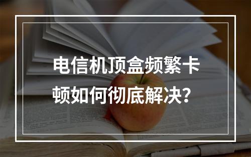 电信机顶盒频繁卡顿如何彻底解决？