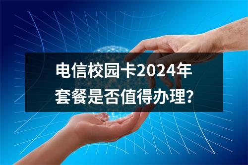 电信校园卡2024年套餐是否值得办理？