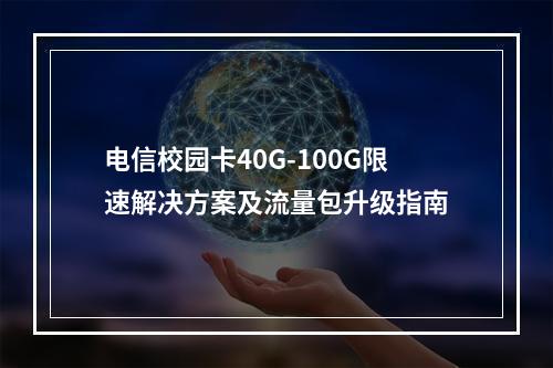 电信校园卡40G-100G限速解决方案及流量包升级指南